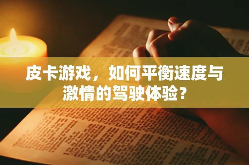 皮卡游戏，如何平衡速度与激情的驾驶体验？