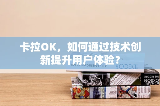 卡拉OK，如何通过技术创新提升用户体验？