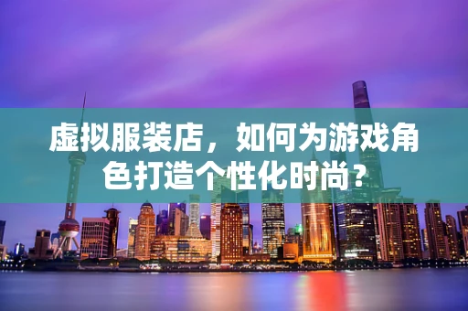 虚拟服装店，如何为游戏角色打造个性化时尚？