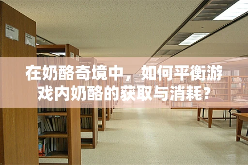 在奶酪奇境中，如何平衡游戏内奶酪的获取与消耗？