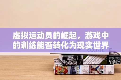 虚拟运动员的崛起，游戏中的训练能否转化为现实世界的竞技优势？