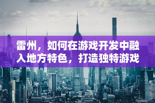 雷州，如何在游戏开发中融入地方特色，打造独特游戏体验？