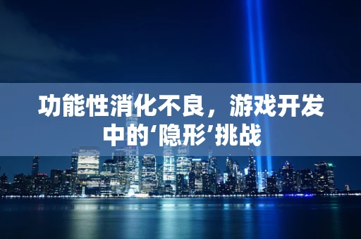 功能性消化不良，游戏开发中的‘隐形’挑战