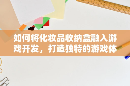 如何将化妆品收纳盒融入游戏开发，打造独特的游戏体验？