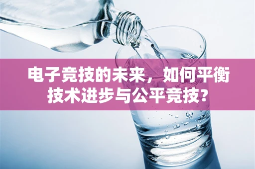 电子竞技的未来，如何平衡技术进步与公平竞技？