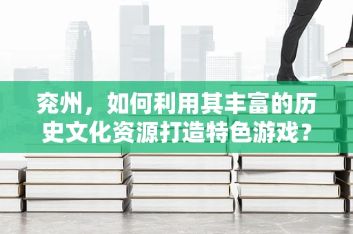 兖州，如何利用其丰富的历史文化资源打造特色游戏？