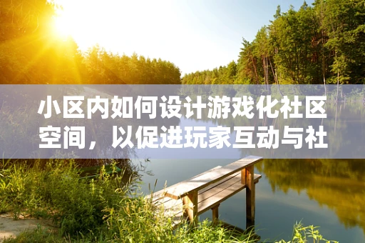 小区内如何设计游戏化社区空间，以促进玩家互动与社交？