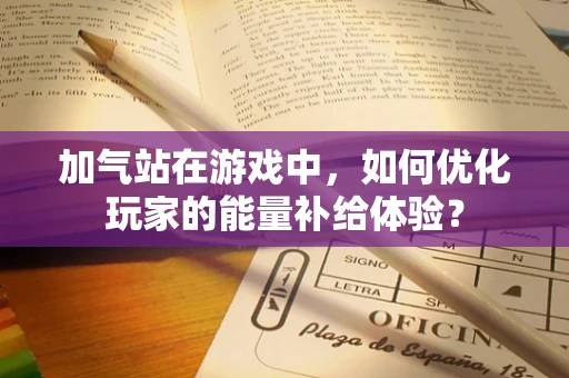 加气站在游戏中，如何优化玩家的能量补给体验？