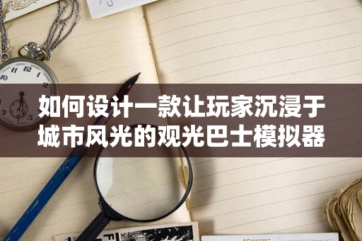 如何设计一款让玩家沉浸于城市风光的观光巴士模拟器游戏？