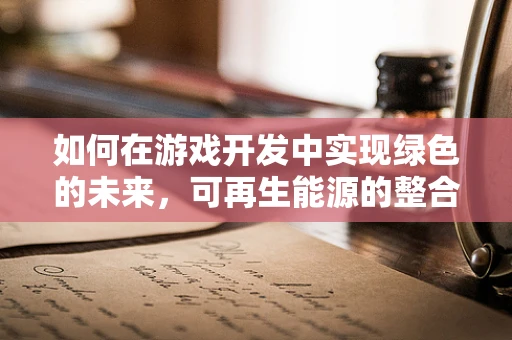 如何在游戏开发中实现绿色的未来，可再生能源的整合策略？