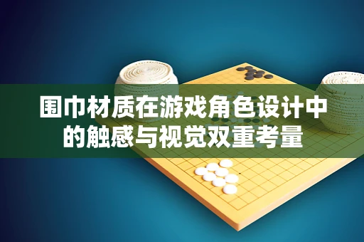 围巾材质在游戏角色设计中的触感与视觉双重考量