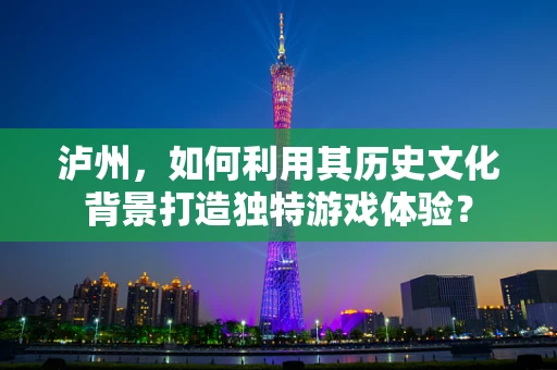 泸州，如何利用其历史文化背景打造独特游戏体验？