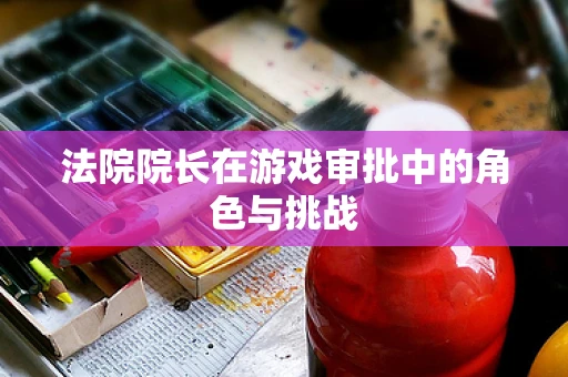 法院院长在游戏审批中的角色与挑战
