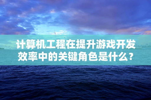 计算机工程在提升游戏开发效率中的关键角色是什么？