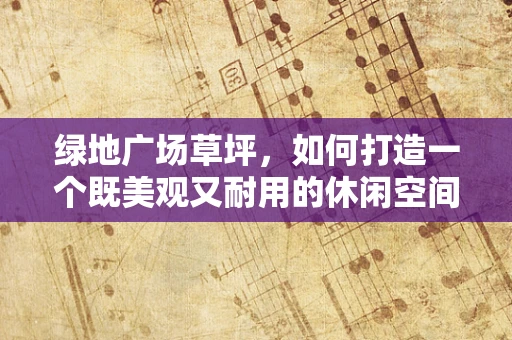 绿地广场草坪，如何打造一个既美观又耐用的休闲空间？