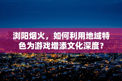 浏阳烟火，如何利用地域特色为游戏增添文化深度？