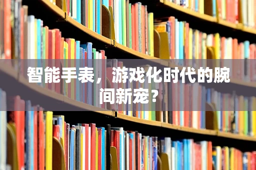 智能手表，游戏化时代的腕间新宠？