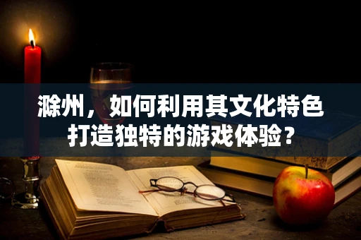 滁州，如何利用其文化特色打造独特的游戏体验？