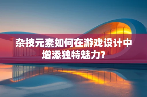 杂技元素如何在游戏设计中增添独特魅力？