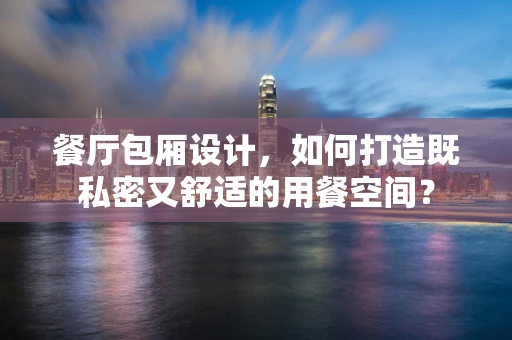 餐厅包厢设计，如何打造既私密又舒适的用餐空间？