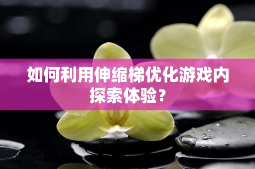如何利用伸缩梯优化游戏内探索体验？