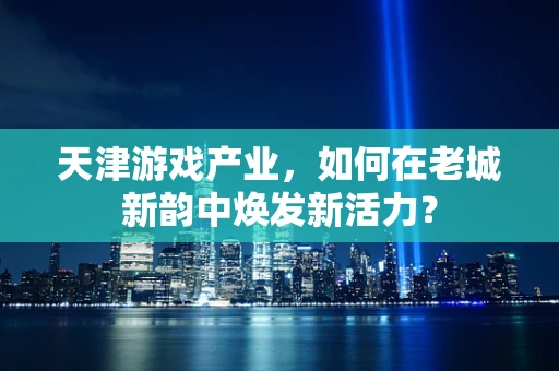 天津游戏产业，如何在老城新韵中焕发新活力？