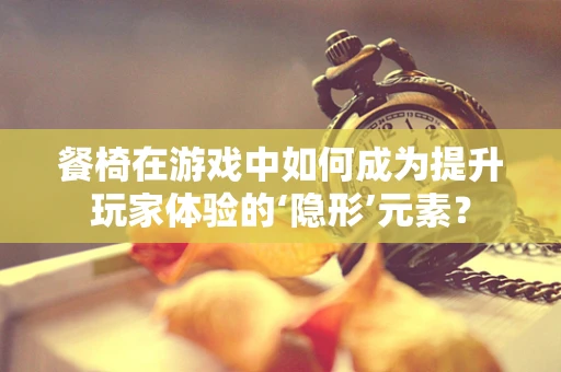 餐椅在游戏中如何成为提升玩家体验的‘隐形’元素？