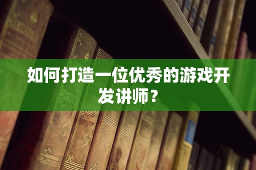 如何打造一位优秀的游戏开发讲师？