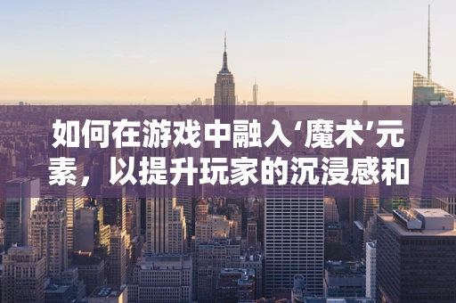 如何在游戏中融入‘魔术’元素，以提升玩家的沉浸感和探索乐趣？