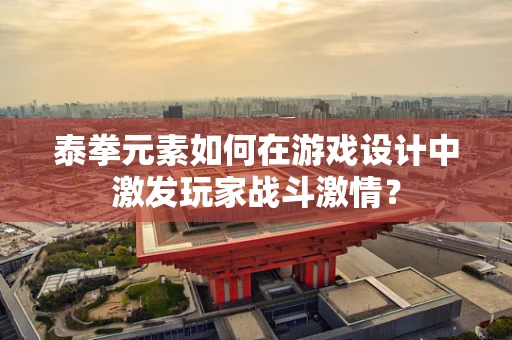 泰拳元素如何在游戏设计中激发玩家战斗激情？