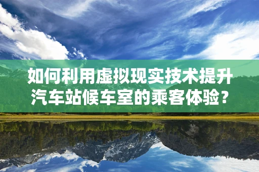 如何利用虚拟现实技术提升汽车站候车室的乘客体验？