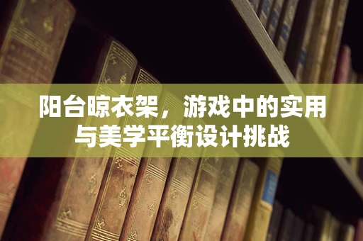 阳台晾衣架，游戏中的实用与美学平衡设计挑战