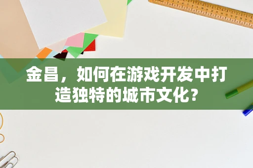 金昌，如何在游戏开发中打造独特的城市文化？