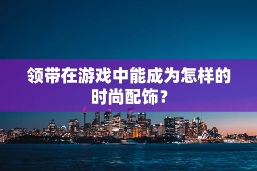 领带在游戏中能成为怎样的时尚配饰？