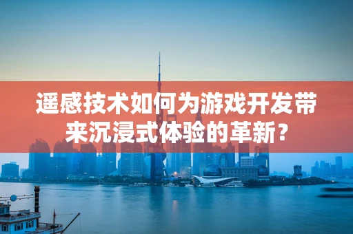 遥感技术如何为游戏开发带来沉浸式体验的革新？