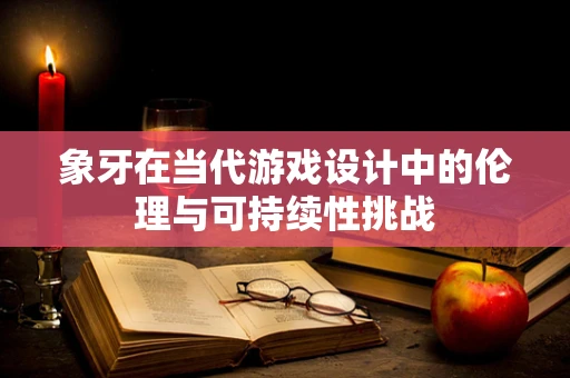 象牙在当代游戏设计中的伦理与可持续性挑战