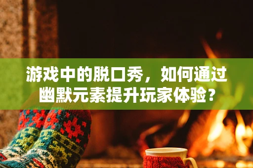 游戏中的脱口秀，如何通过幽默元素提升玩家体验？