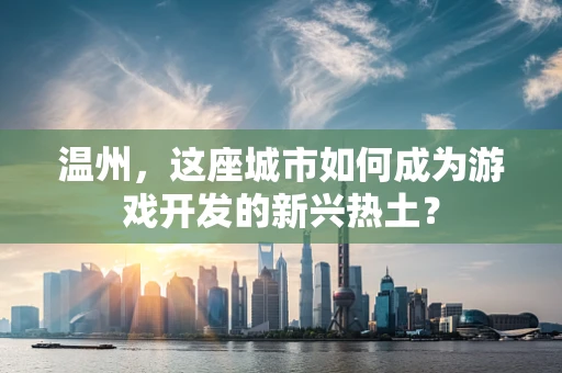 温州，这座城市如何成为游戏开发的新兴热土？
