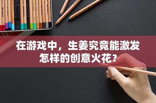 在游戏中，生姜究竟能激发怎样的创意火花？
