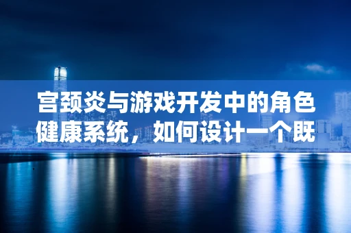 宫颈炎与游戏开发中的角色健康系统，如何设计一个既真实又具吸引力的健康状态机制？
