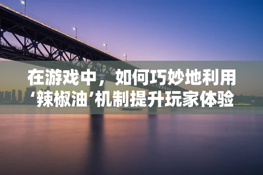 在游戏中，如何巧妙地利用‘辣椒油’机制提升玩家体验？