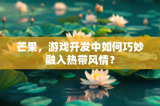芒果，游戏开发中如何巧妙融入热带风情？