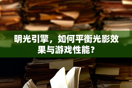 明光引擎，如何平衡光影效果与游戏性能？