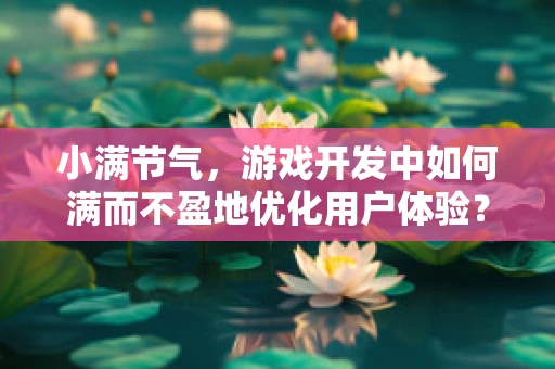 小满节气，游戏开发中如何满而不盈地优化用户体验？