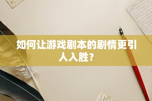 如何让游戏剧本的剧情更引人入胜？
