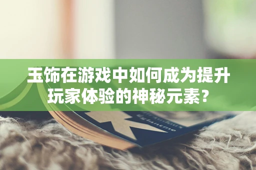 玉饰在游戏中如何成为提升玩家体验的神秘元素？