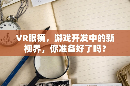VR眼镜，游戏开发中的新视界，你准备好了吗？