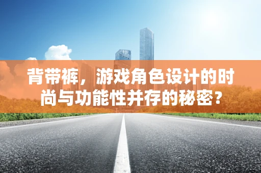 背带裤，游戏角色设计的时尚与功能性并存的秘密？