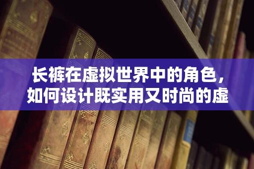 长裤在虚拟世界中的角色，如何设计既实用又时尚的虚拟长裤？