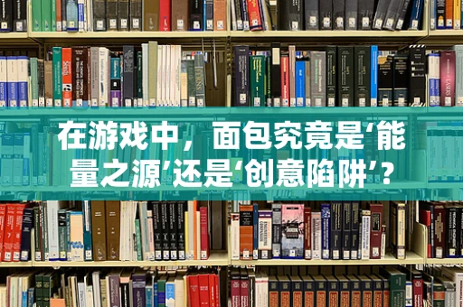 在游戏中，面包究竟是‘能量之源’还是‘创意陷阱’？